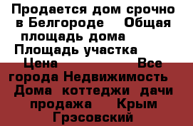Продается дом срочно в Белгороде. › Общая площадь дома ­ 275 › Площадь участка ­ 11 › Цена ­ 25 000 000 - Все города Недвижимость » Дома, коттеджи, дачи продажа   . Крым,Грэсовский